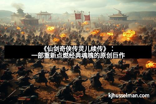 《仙剑奇侠传灵儿续传》：一部重新点燃经典魂魄的原创巨作