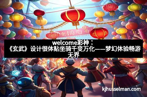 welcome彩神：《玄武》设计很体贴坐骑千变万化——梦幻体验畅游无界