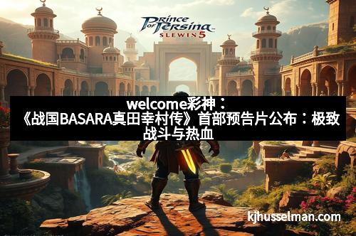 welcome彩神：《战国BASARA真田幸村传》首部预告片公布：极致战斗与热血剧情的完美结合